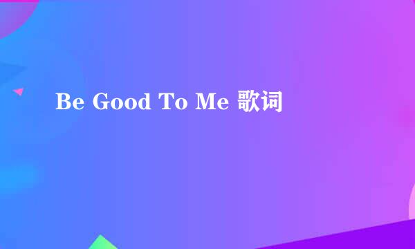 Be Good To Me 歌词