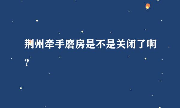 荆州牵手磨房是不是关闭了啊？