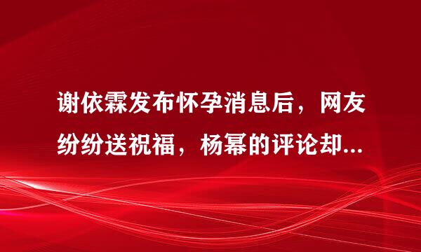 谢依霖发布怀孕消息后，网友纷纷送祝福，杨幂的评论却遭狂喷，是什么原因