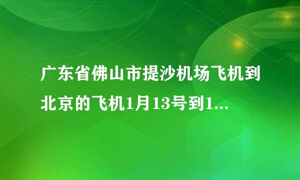 广东省佛山市提沙机场飞机到北京的飞机1月13号到15号的飞机票都多少钱？