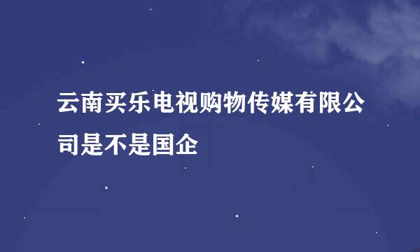 云南买乐电视购物传媒有限公司是不是国企