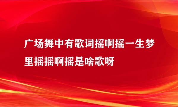 广场舞中有歌词摇啊摇一生梦里摇摇啊摇是啥歌呀