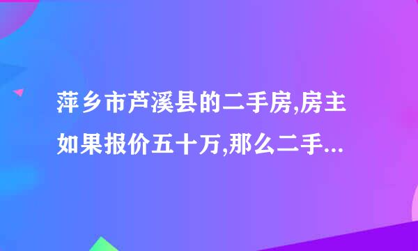 萍乡市芦溪县的二手房,房主如果报价五十万,那么二手房中介要报多少万出售出去？