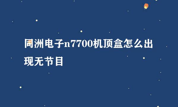 同洲电子n7700机顶盒怎么出现无节目