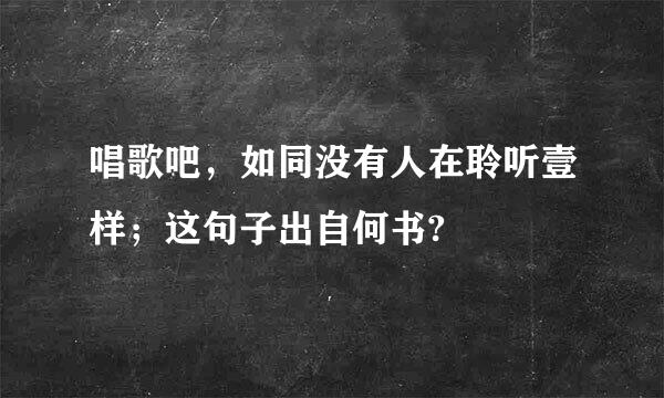 唱歌吧，如同没有人在聆听壹样；这句子出自何书?