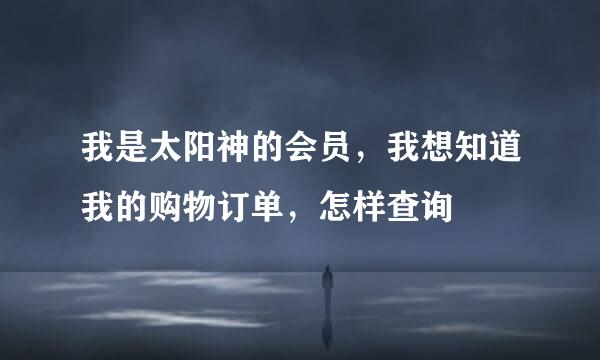 我是太阳神的会员，我想知道我的购物订单，怎样查询