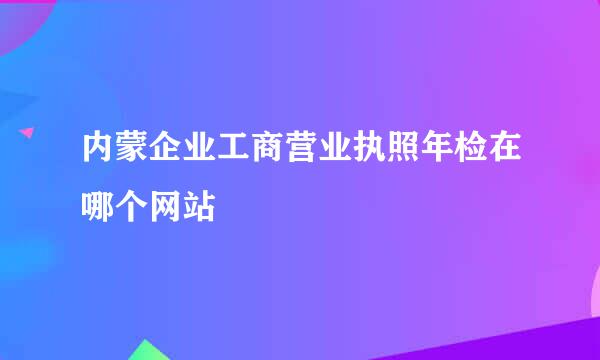 内蒙企业工商营业执照年检在哪个网站