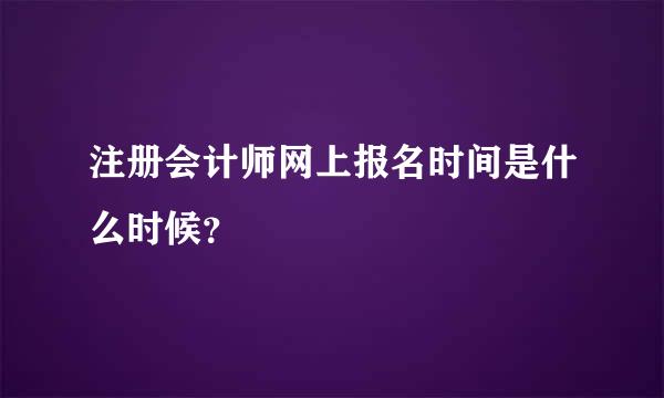 注册会计师网上报名时间是什么时候？