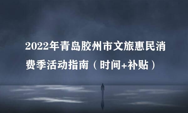 2022年青岛胶州市文旅惠民消费季活动指南（时间+补贴）