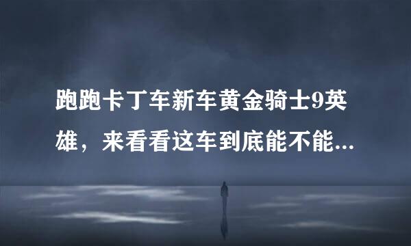 跑跑卡丁车新车黄金骑士9英雄，来看看这车到底能不能取代游侠