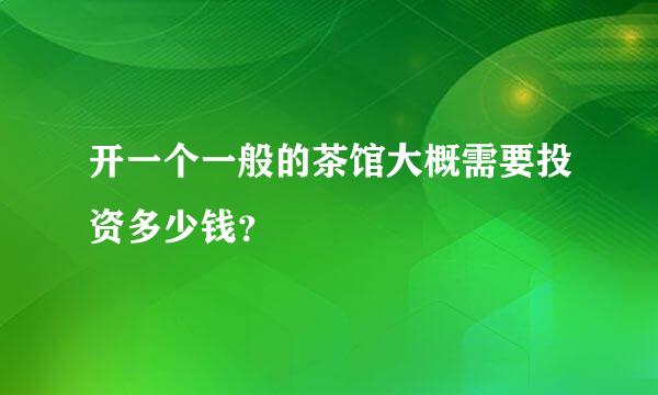 开一个一般的茶馆大概需要投资多少钱？