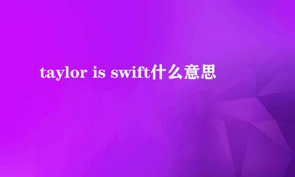 taylor is swift什么意思