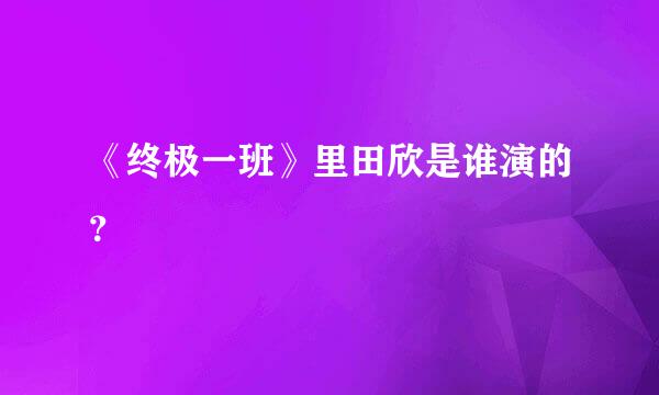 《终极一班》里田欣是谁演的？