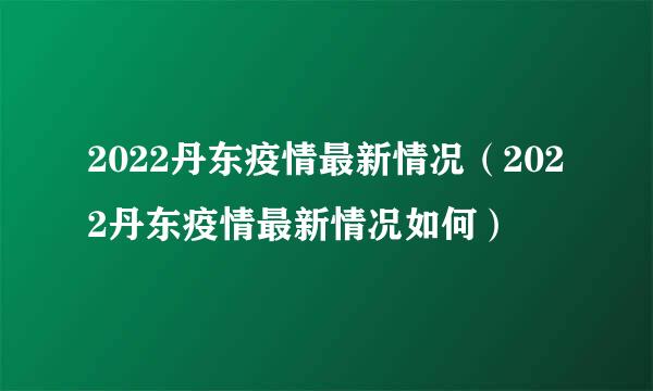 2022丹东疫情最新情况（2022丹东疫情最新情况如何）