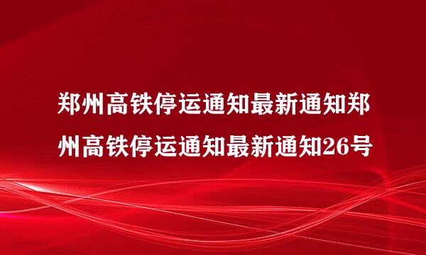 郑州高铁停运通知最新通知郑州高铁停运通知最新通知26号