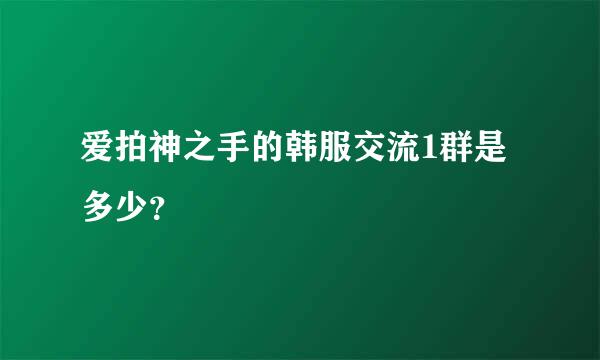 爱拍神之手的韩服交流1群是多少？