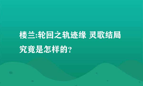 楼兰:轮回之轨迹缘 灵歌结局究竟是怎样的？