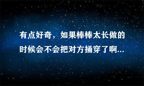 有点好奇，如果棒棒太长做的时候会不会把对方捅穿了啊，那一不小心不就成了杀人犯了吗？