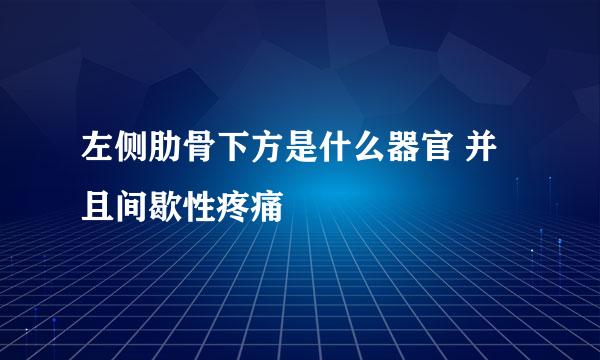 左侧肋骨下方是什么器官 并且间歇性疼痛