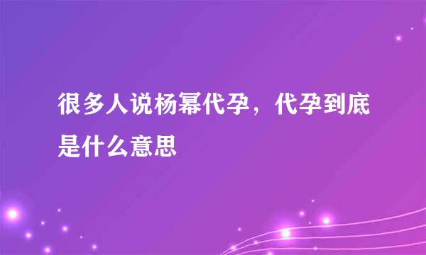 很多人说杨幂代孕，代孕到底是什么意思