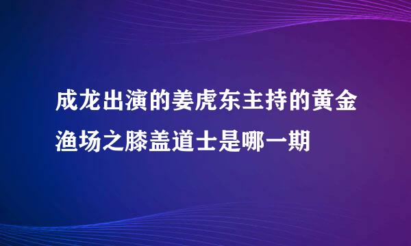 成龙出演的姜虎东主持的黄金渔场之膝盖道士是哪一期