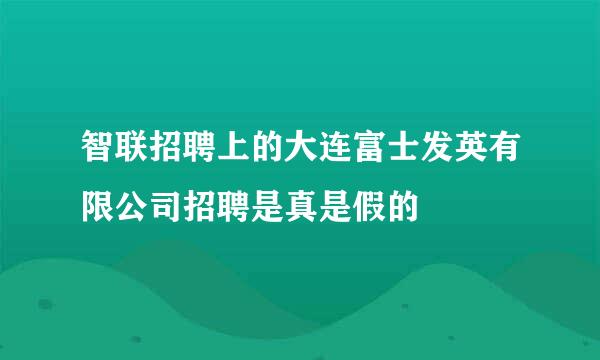 智联招聘上的大连富士发英有限公司招聘是真是假的