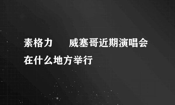 素格力 • 威塞哥近期演唱会在什么地方举行