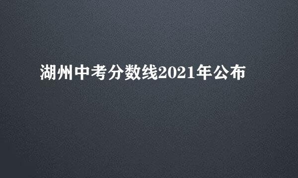 湖州中考分数线2021年公布