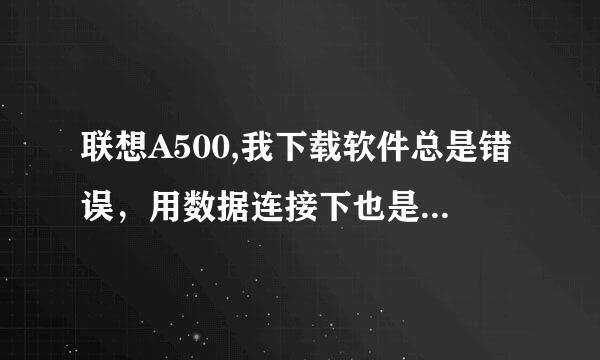 联想A500,我下载软件总是错误，用数据连接下也是这情况，请问什么原因？怎么解决。