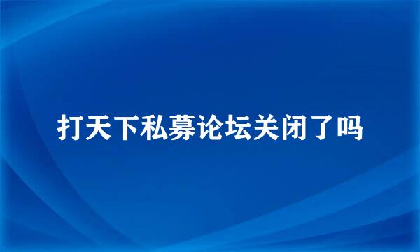 打天下私募论坛关闭了吗