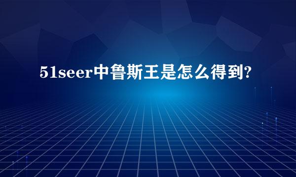 51seer中鲁斯王是怎么得到?