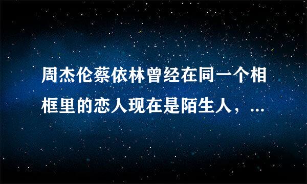 周杰伦蔡依林曾经在同一个相框里的恋人现在是陌生人，这让人叹气