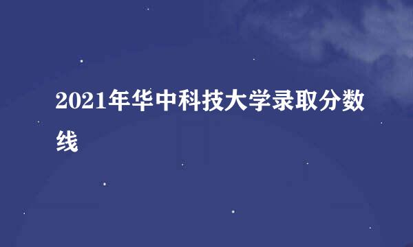 2021年华中科技大学录取分数线