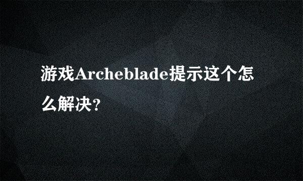 游戏Archeblade提示这个怎么解决？