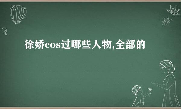 徐娇cos过哪些人物,全部的