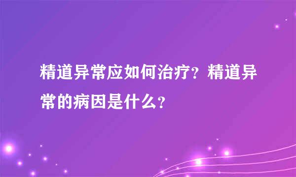 精道异常应如何治疗？精道异常的病因是什么？