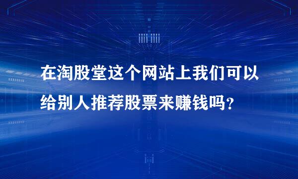 在淘股堂这个网站上我们可以给别人推荐股票来赚钱吗？