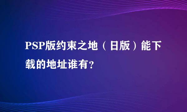 PSP版约束之地（日版）能下载的地址谁有？