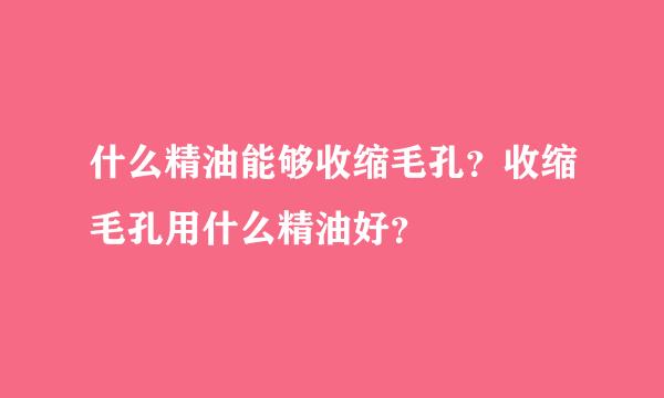 什么精油能够收缩毛孔？收缩毛孔用什么精油好？