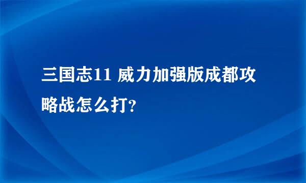 三国志11 威力加强版成都攻略战怎么打？