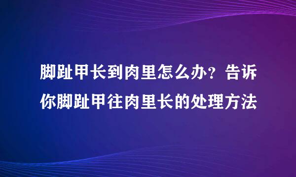 脚趾甲长到肉里怎么办？告诉你脚趾甲往肉里长的处理方法