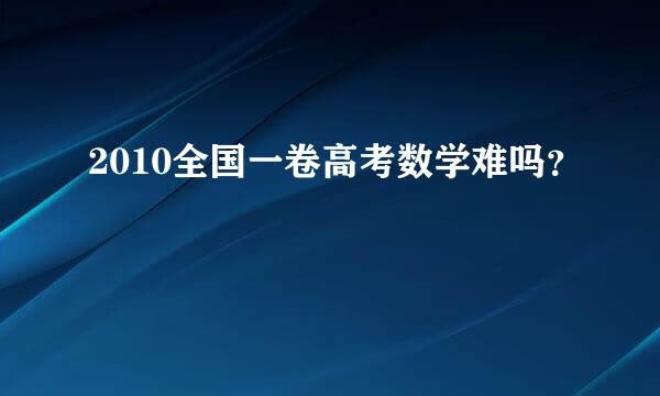 2010全国一卷高考数学难吗？