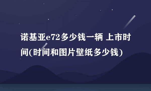 诺基亚e72多少钱一辆 上市时间(时间和图片壁纸多少钱)