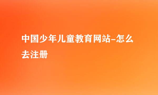 中国少年儿童教育网站-怎么去注册