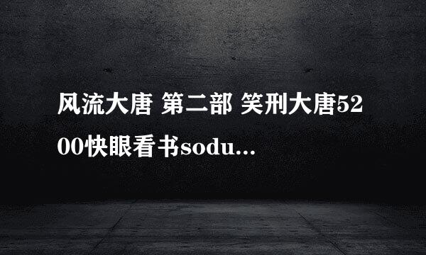 风流大唐 第二部 笑刑大唐5200快眼看书sodu风流大唐 第二部 笑刑大唐吧txt全集下载小说txt全集免费下载