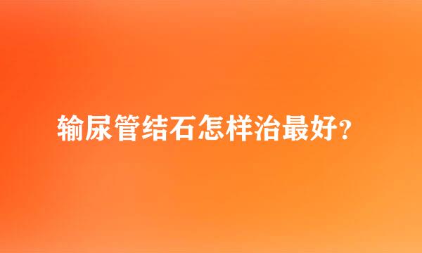 输尿管结石怎样治最好？