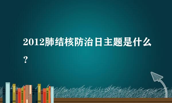 2012肺结核防治日主题是什么？