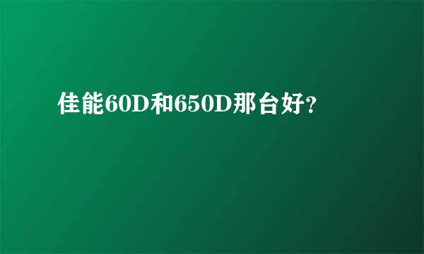 佳能60D和650D那台好？