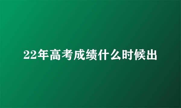 22年高考成绩什么时候出