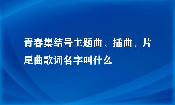 青春集结号主题曲、插曲、片尾曲歌词名字叫什么